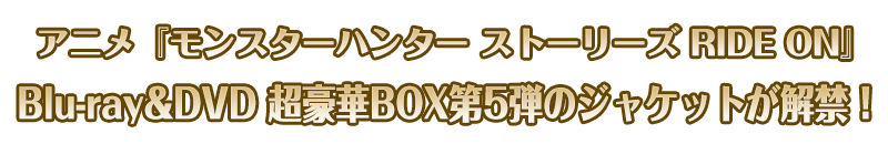 TVアニメ「モンスターハンター ストーリーズ RIDE ON」 Blu-ray＆DVD 超豪華BOX第5弾のジャケットが解禁！