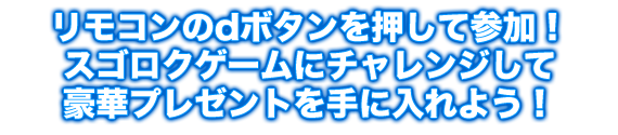 リモコンのdボタンを押して参加！スゴロクゲームにチャレンジして豪華プレゼントを手に入れよう！