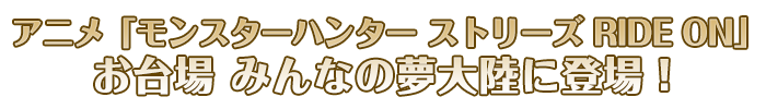 アニメ「モンスターハンターストーリーズライドオン」お台場みんなの夢大陸に登場！