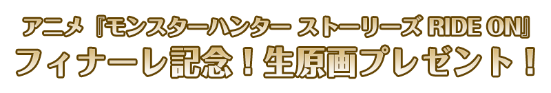 アニメ『モンスターハンター ストーリーズ RIDE ON』フィナーレ記念！生原画プレゼント！