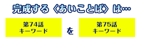 完成する〈あいことば〉は…「74話キーワード」を「75話キーワード」