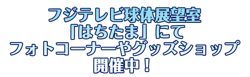 フジテレビ球体展望室「はちたま」にてフォトコーナーやグッズショップ開催中！