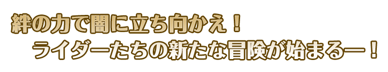 絆の力で闇に立ち向かえ！ライダーたちの新たな冒険が始まるー！