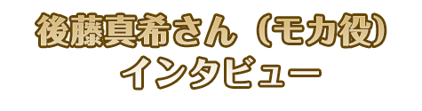 後藤真希さん（モカ役）インタビュー